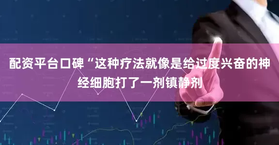 配资平台口碑“这种疗法就像是给过度兴奋的神经细胞打了一剂镇静剂