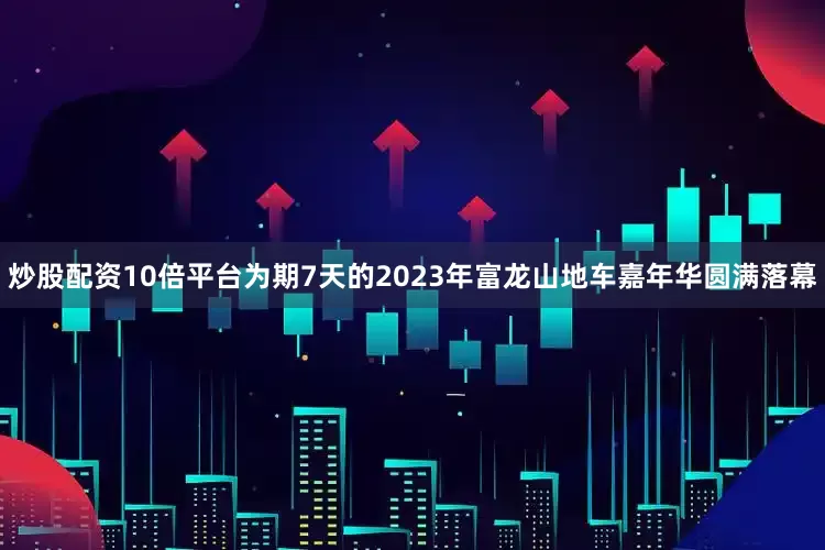 炒股配资10倍平台为期7天的2023年富龙山地车嘉年华圆满落幕