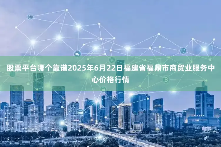 股票平台哪个靠谱2025年6月22日福建省福鼎市商贸业服务中心价格行情
