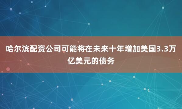 哈尔滨配资公司可能将在未来十年增加美国3.3万亿美元的债务