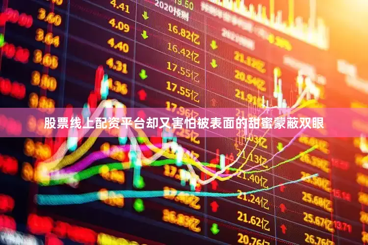 股票线上配资平台却又害怕被表面的甜蜜蒙蔽双眼
