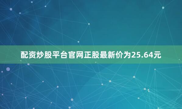 配资炒股平台官网正股最新价为25.64元