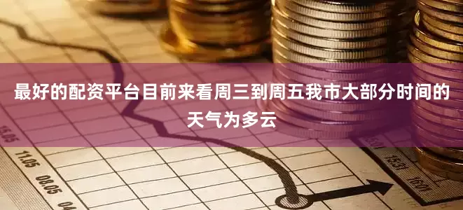 最好的配资平台目前来看周三到周五我市大部分时间的天气为多云
