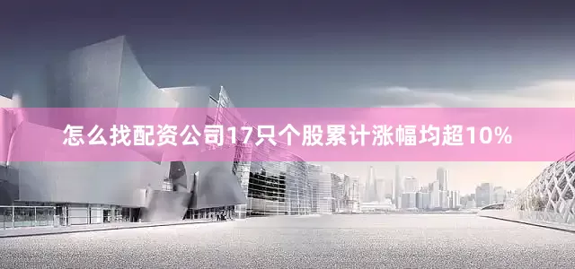 怎么找配资公司17只个股累计涨幅均超10%